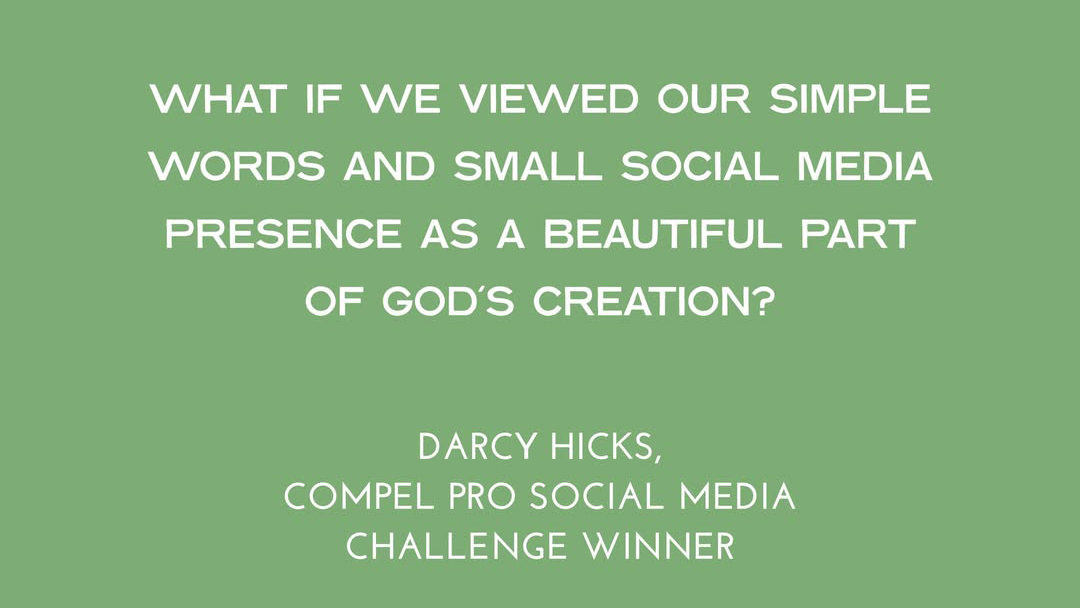 What if we viewed our simple words and small social media presence as a beautiful part of god's creation? - Darcy Hicks, Compel Pro Social Media Challenge Winner